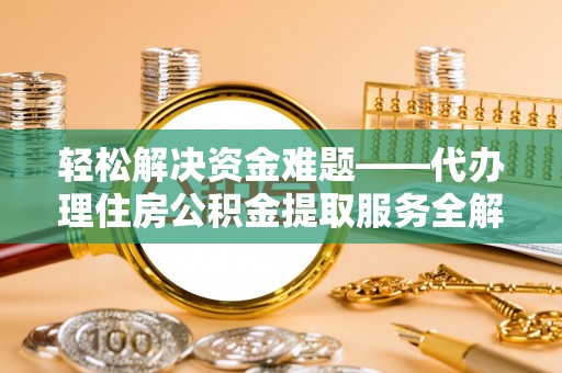 威宁轻松解决资金难题——代办理住房公积金提取服务全解析