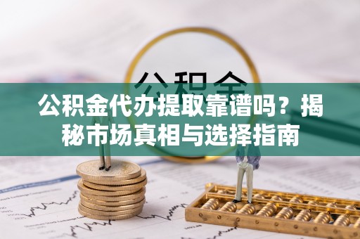 威宁公积金代办提取靠谱吗？揭秘市场真相与选择指南