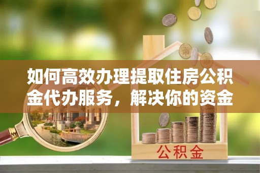 威宁如何高效办理提取住房公积金代办服务，解决你的资金需求