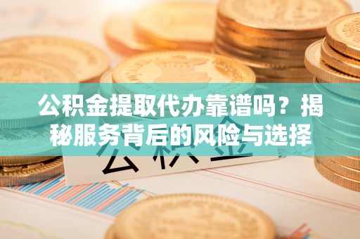 威宁公积金提取代办靠谱吗？揭秘服务背后的风险与选择