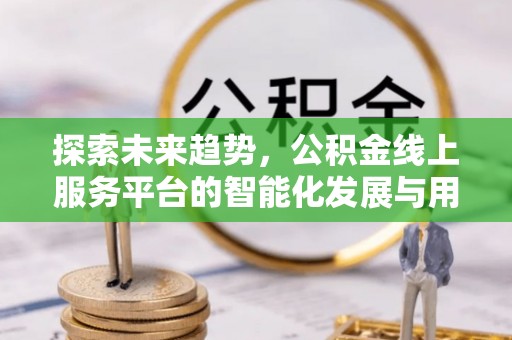 威宁探索未来趋势，公积金线上服务平台的智能化发展与用户便利性提升