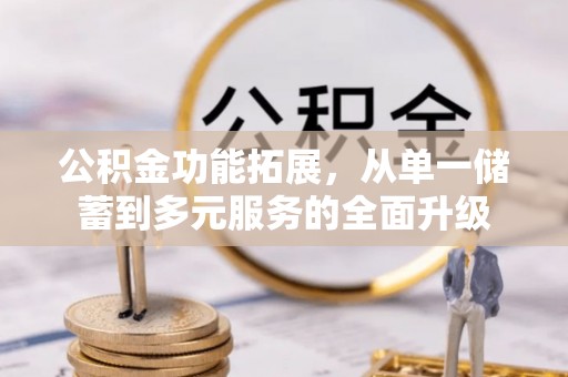 威宁公积金功能拓展，从单一储蓄到多元服务的全面升级