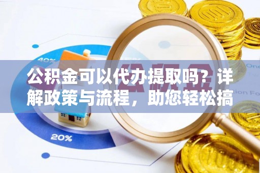 威宁公积金可以代办提取吗？详解政策与流程，助您轻松搞定！