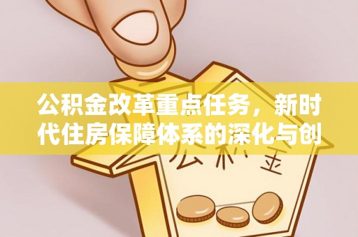 威宁公积金改革重点任务，新时代住房保障体系的深化与创新