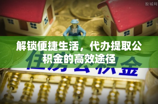 威宁解锁便捷生活，代办提取公积金的高效途径