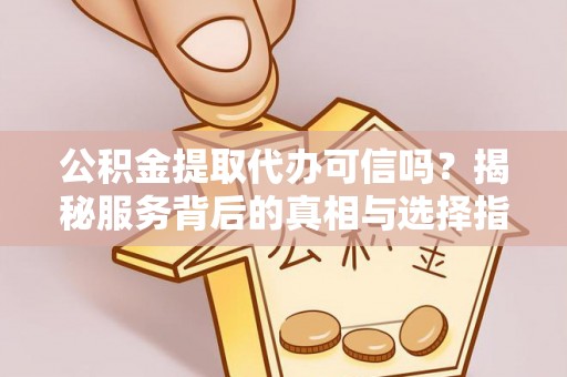 威宁公积金提取代办可信吗？揭秘服务背后的真相与选择指南