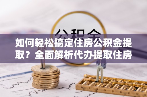 威宁如何轻松搞定住房公积金提取？全面解析代办提取住房公积金流程