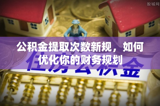 威宁公积金提取次数新规，如何优化你的财务规划