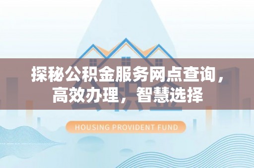 威宁探秘公积金服务网点查询，高效办理，智慧选择