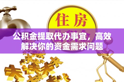 威宁公积金提取代办事宜，高效解决你的资金需求问题