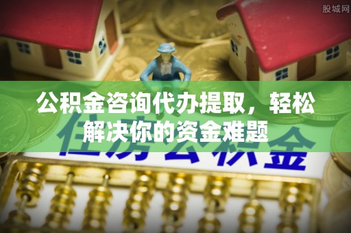 威宁公积金咨询代办提取，轻松解决你的资金难题
