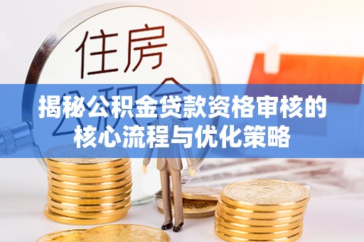 威宁揭秘公积金贷款资格审核的核心流程与优化策略