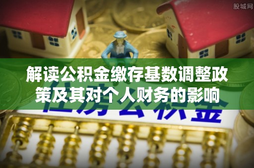 威宁解读公积金缴存基数调整政策及其对个人财务的影响