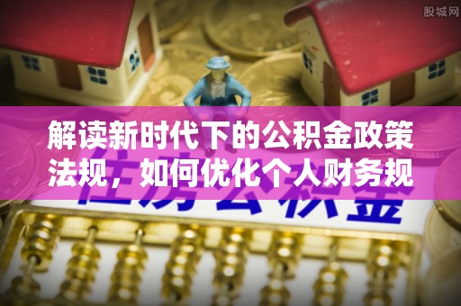 威宁解读新时代下的公积金政策法规，如何优化个人财务规划
