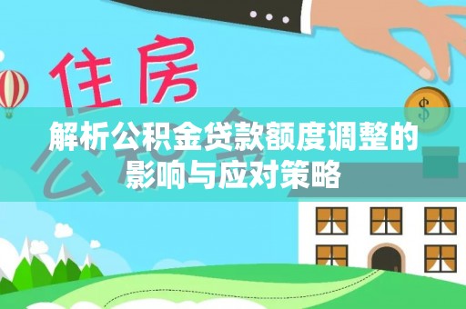 威宁解析公积金贷款额度调整的影响与应对策略