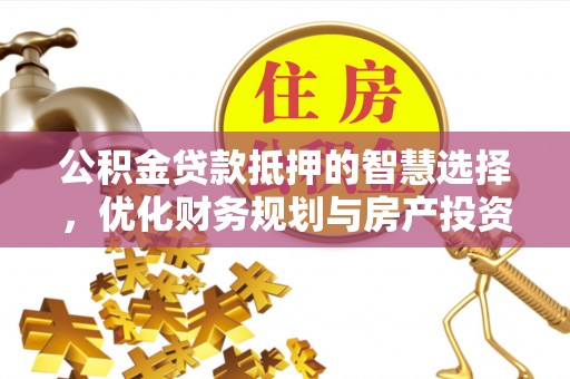 威宁公积金贷款抵押的智慧选择，优化财务规划与房产投资