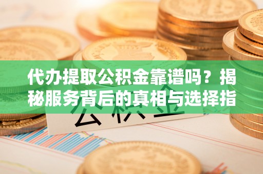 威宁代办提取公积金靠谱吗？揭秘服务背后的真相与选择指南