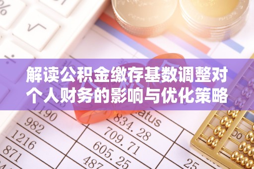 威宁解读公积金缴存基数调整对个人财务的影响与优化策略