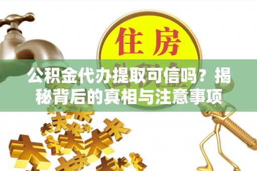 威宁公积金代办提取可信吗？揭秘背后的真相与注意事项