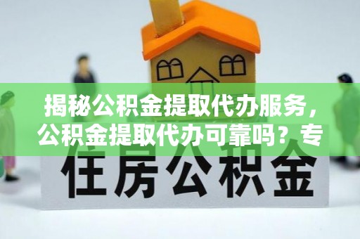 威宁揭秘公积金提取代办服务，公积金提取代办可靠吗？专业解析与实用指南