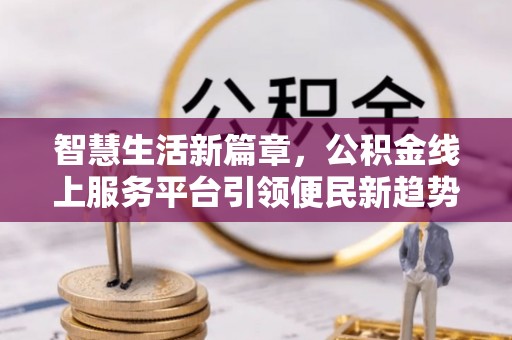 威宁智慧生活新篇章，公积金线上服务平台引领便民新趋势