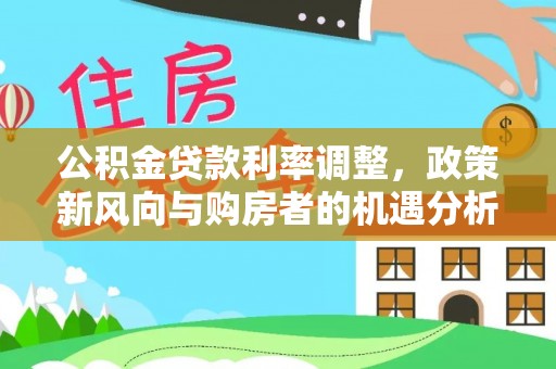威宁公积金贷款利率调整，政策新风向与购房者的机遇分析