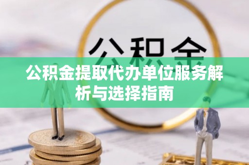 威宁公积金提取代办单位服务解析与选择指南