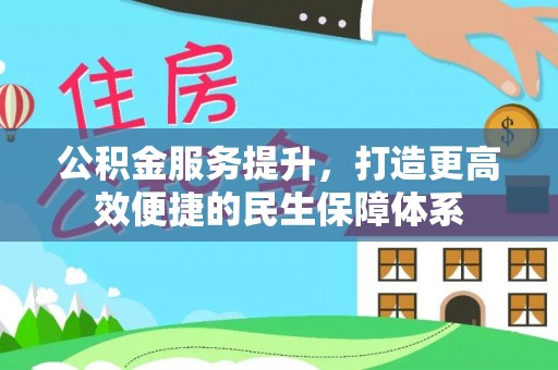 威宁公积金服务提升，打造更高效便捷的民生保障体系
