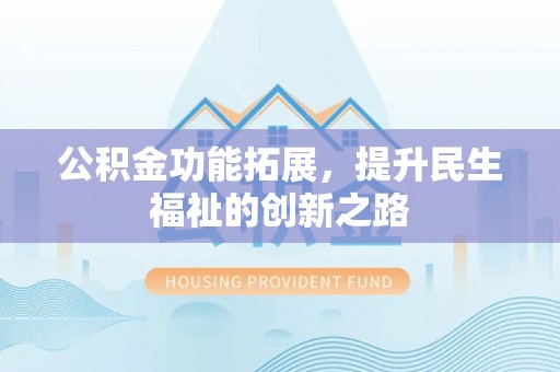 威宁公积金功能拓展，提升民生福祉的创新之路