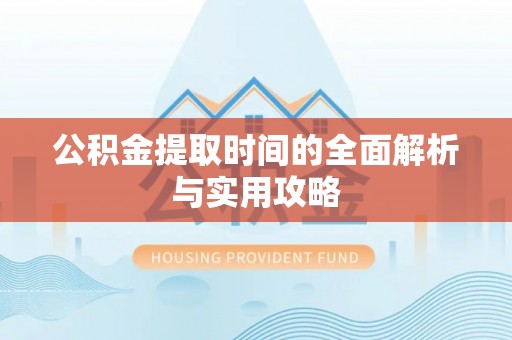 威宁公积金提取时间的全面解析与实用攻略