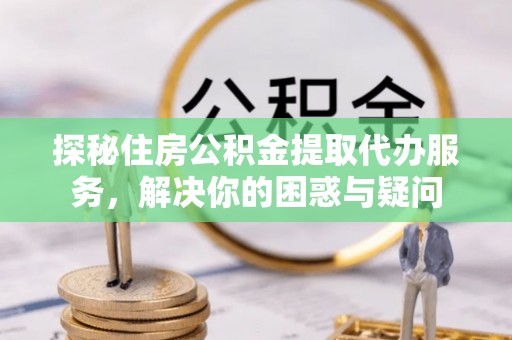 威宁探秘住房公积金提取代办服务，解决你的困惑与疑问
