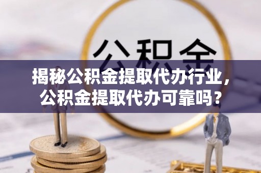 威宁揭秘公积金提取代办行业，公积金提取代办可靠吗？