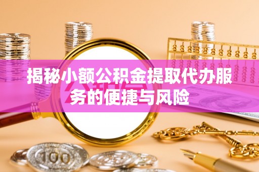 威宁揭秘小额公积金提取代办服务的便捷与风险