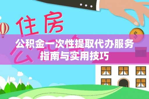 威宁公积金一次性提取代办服务指南与实用技巧