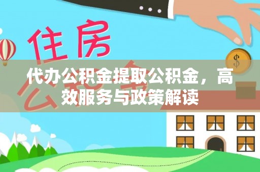 威宁代办公积金提取公积金，高效服务与政策解读