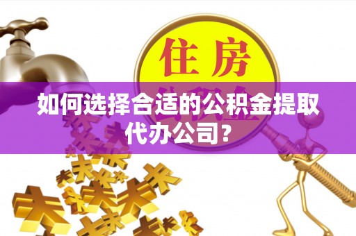 威宁如何选择合适的公积金提取代办公司？