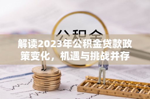 威宁解读2023年公积金贷款政策变化，机遇与挑战并存