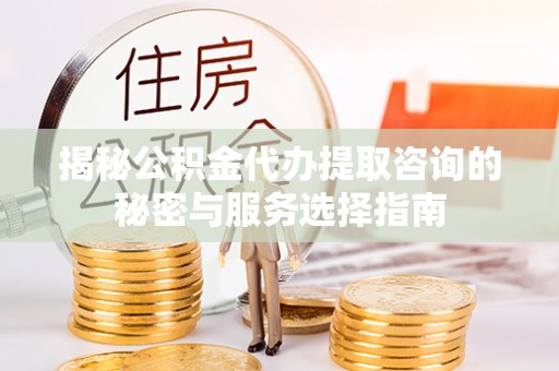 威宁揭秘公积金代办提取咨询的秘密与服务选择指南