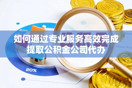 威宁如何通过专业服务高效完成提取公积金公司代办