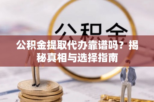 威宁公积金提取代办靠谱吗？揭秘真相与选择指南