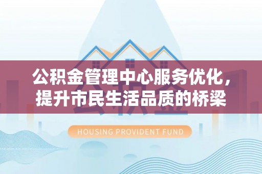 威宁公积金管理中心服务优化，提升市民生活品质的桥梁