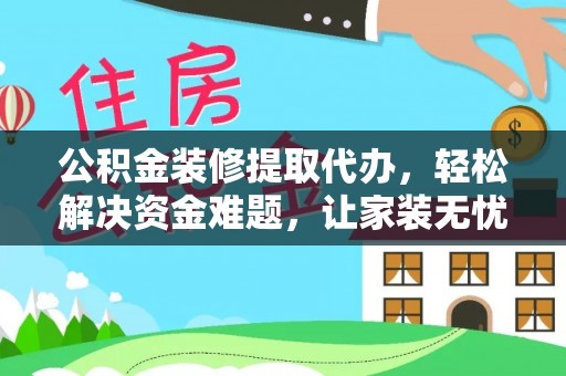 威宁公积金装修提取代办，轻松解决资金难题，让家装无忧