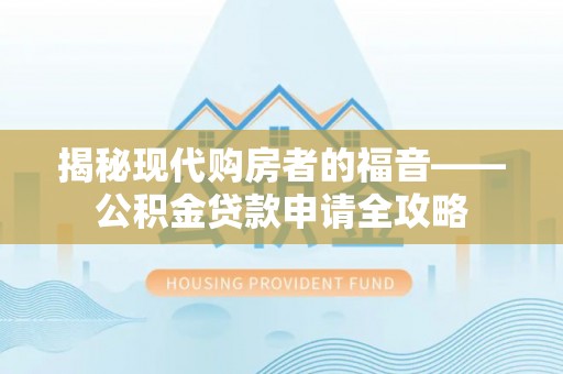 威宁揭秘现代购房者的福音——公积金贷款申请全攻略
