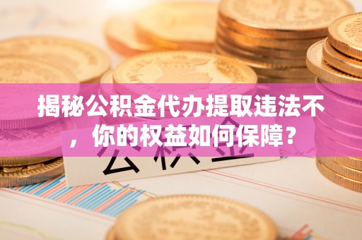 威宁揭秘公积金代办提取违法不，你的权益如何保障？