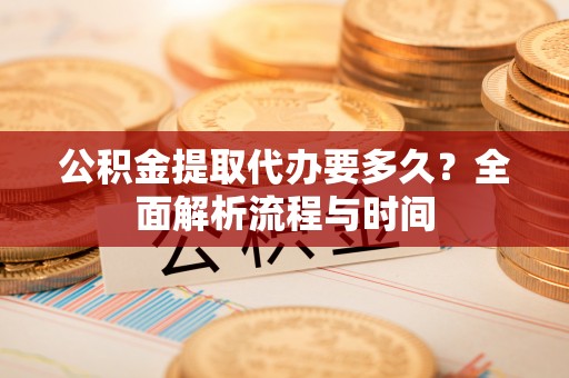 威宁公积金提取代办要多久？全面解析流程与时间