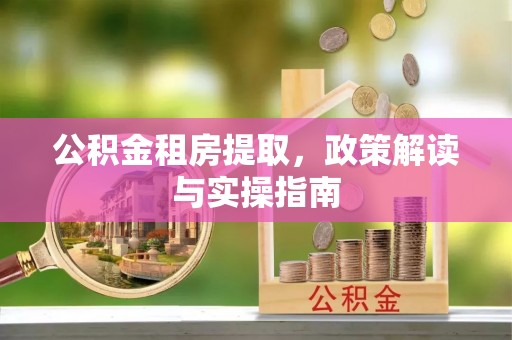 威宁公积金租房提取，政策解读与实操指南