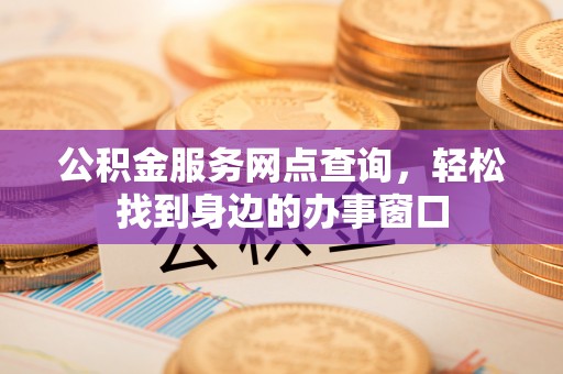 威宁公积金服务网点查询，轻松找到身边的办事窗口